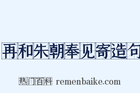 再和朱朝奉见寄造句是什么意思的图片
